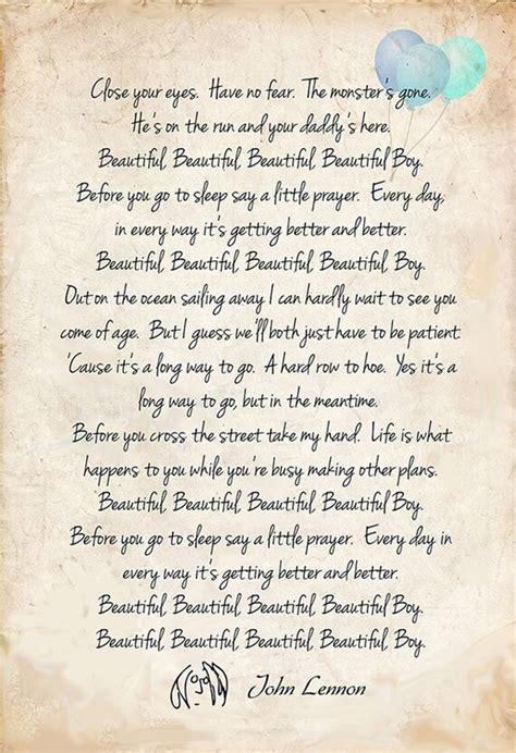 "Beautiful Boy (Darling Boy)" lyrics John Lennon Lyrics "Beautiful Boy (Darling Boy)" Close your eyes, Have no fear, The monster's gone, He's on the run And your daddy's …